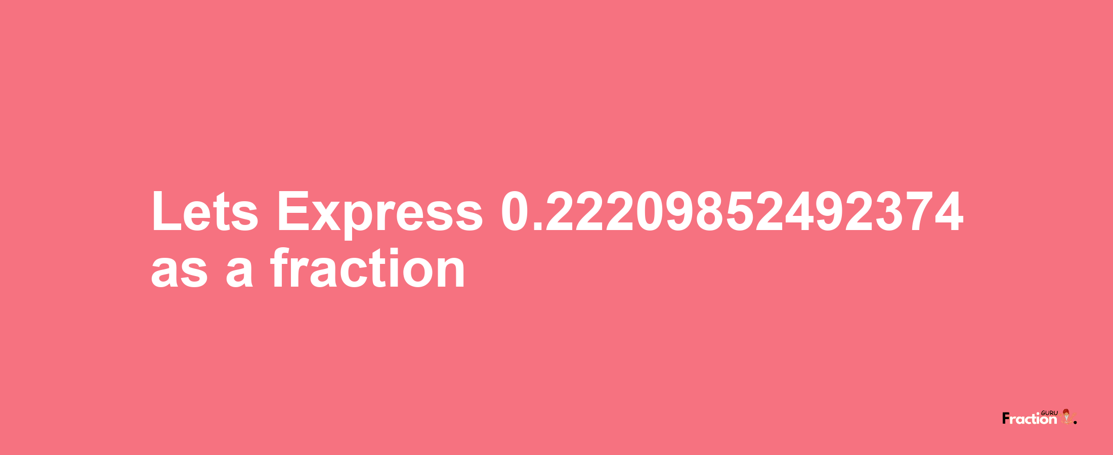 Lets Express 0.22209852492374 as afraction